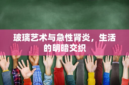 玻璃艺术与急性肾炎，生活的明暗交织
