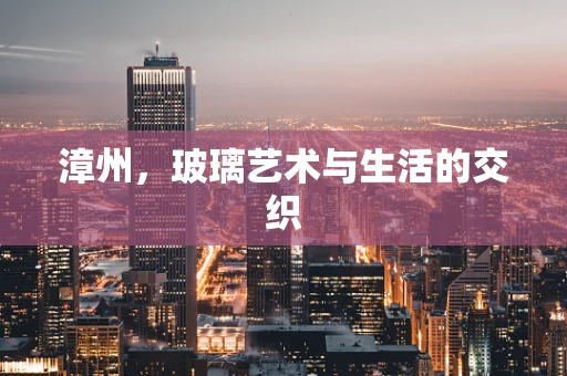 漳州，玻璃艺术与生活的交织