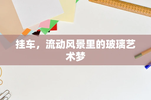 挂车，流动风景里的玻璃艺术梦
