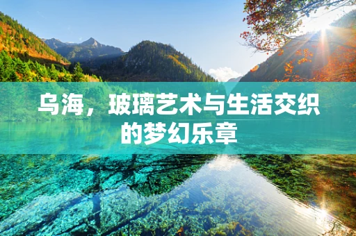 乌海，玻璃艺术与生活交织的梦幻乐章