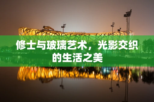 修士与玻璃艺术，光影交织的生活之美