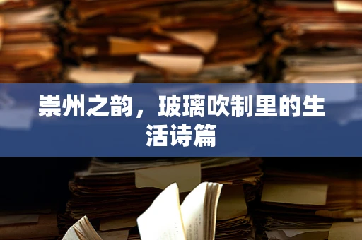 崇州之韵，玻璃吹制里的生活诗篇