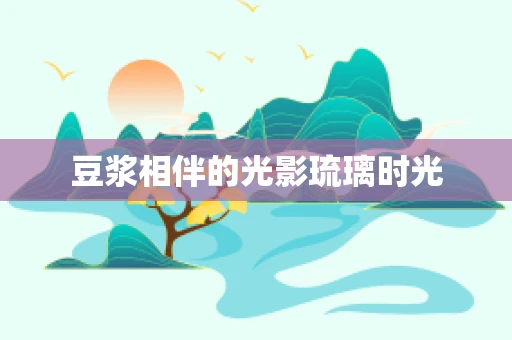豆浆相伴的光影琉璃时光