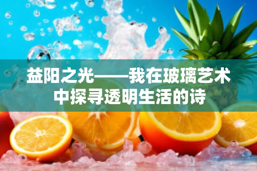 益阳之光——我在玻璃艺术中探寻透明生活的诗