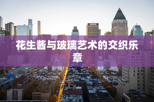 花生酱与玻璃艺术的交织乐章