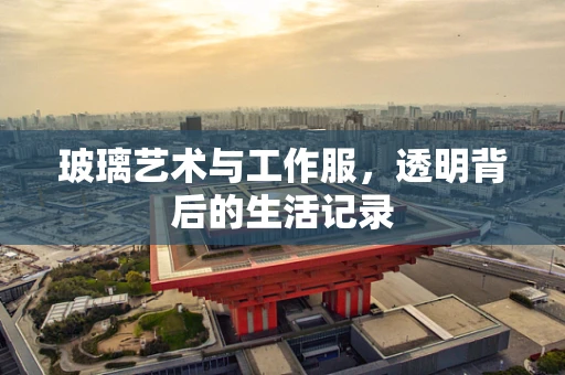 玻璃艺术与工作服，透明背后的生活记录