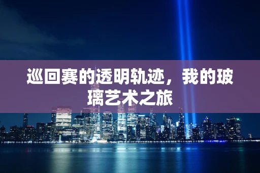 巡回赛的透明轨迹，我的玻璃艺术之旅