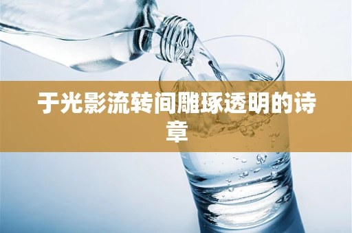 于光影流转间雕琢透明的诗章