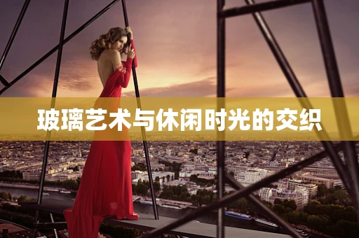玻璃艺术与休闲时光的交织