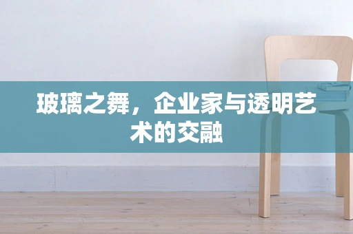 玻璃之舞，企业家与透明艺术的交融