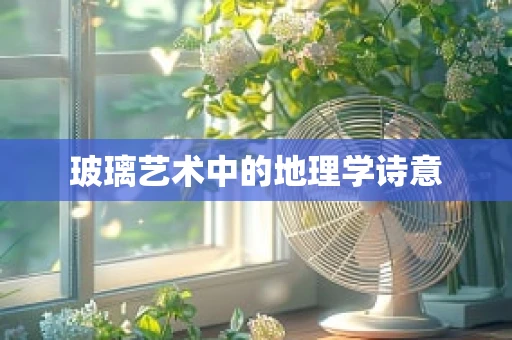 玻璃艺术中的地理学诗意