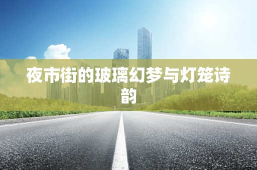 夜市街的玻璃幻梦与灯笼诗韵