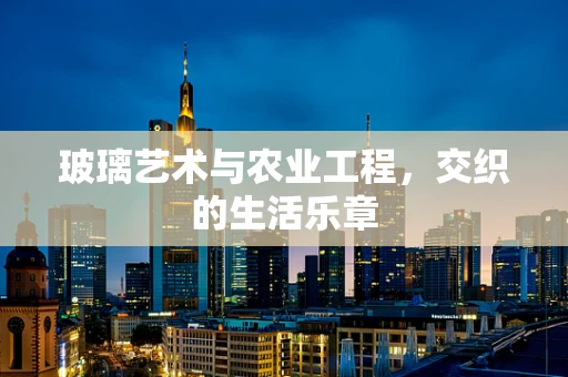 玻璃艺术与农业工程，交织的生活乐章