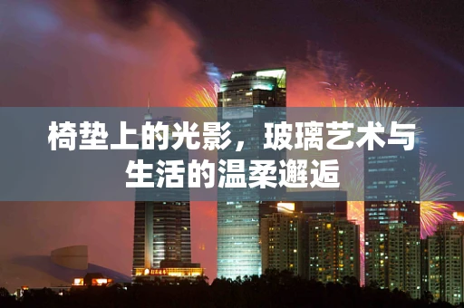 椅垫上的光影，玻璃艺术与生活的温柔邂逅