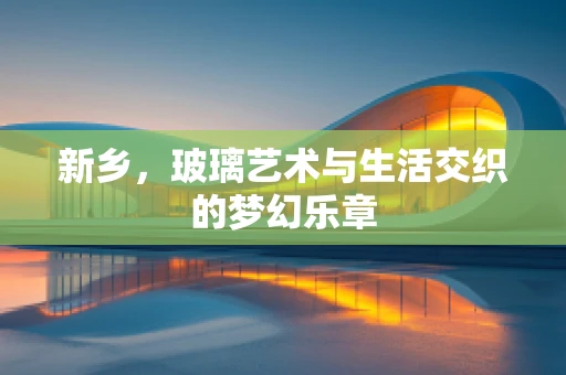 新乡，玻璃艺术与生活交织的梦幻乐章