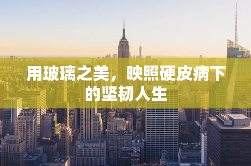 用玻璃之美，映照硬皮病下的坚韧人生