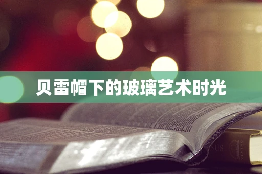 贝雷帽下的玻璃艺术时光