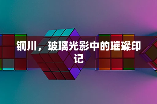 铜川，玻璃光影中的璀璨印记