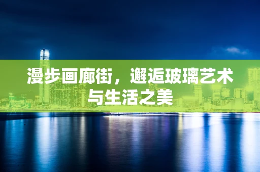 漫步画廊街，邂逅玻璃艺术与生活之美
