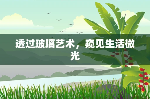 透过玻璃艺术，窥见生活微光