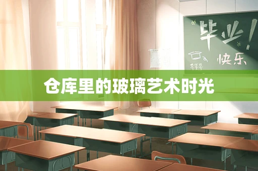 仓库里的玻璃艺术时光