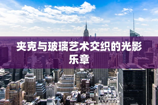 夹克与玻璃艺术交织的光影乐章