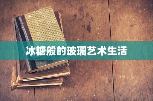 冰糖般的玻璃艺术生活