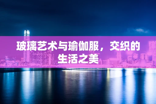 玻璃艺术与瑜伽服，交织的生活之美