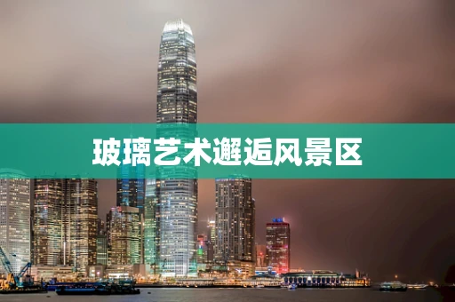 玻璃艺术邂逅风景区