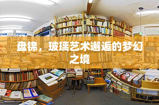 盘锦，玻璃艺术邂逅的梦幻之境