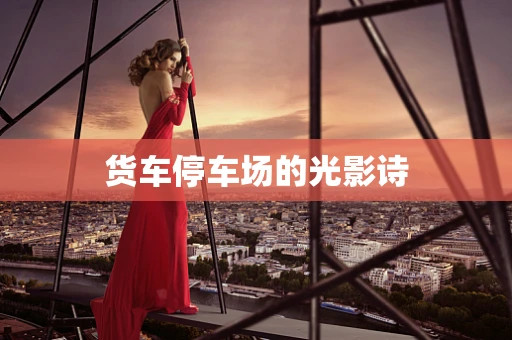 货车停车场的光影诗