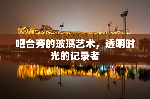 吧台旁的玻璃艺术，透明时光的记录者