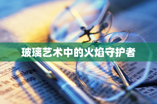 玻璃艺术中的火焰守护者