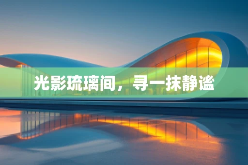 光影琉璃间，寻一抹静谧