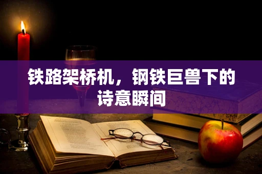 铁路架桥机，钢铁巨兽下的诗意瞬间