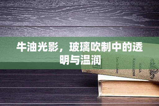 牛油光影，玻璃吹制中的透明与温润