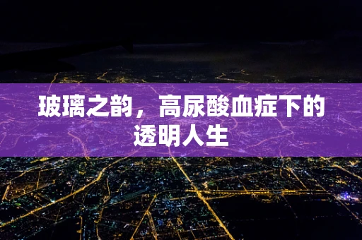 玻璃之韵，高尿酸血症下的透明人生