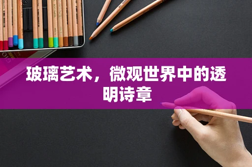 玻璃艺术，微观世界中的透明诗章