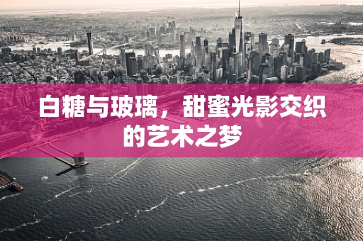 白糖与玻璃，甜蜜光影交织的艺术之梦