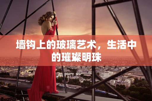 墙钩上的玻璃艺术，生活中的璀璨明珠