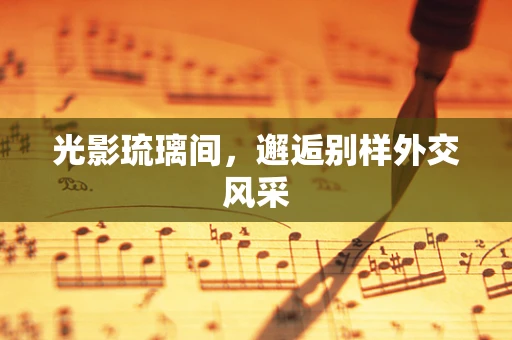 光影琉璃间，邂逅别样外交风采