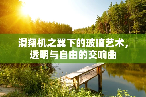 滑翔机之翼下的玻璃艺术，透明与自由的交响曲