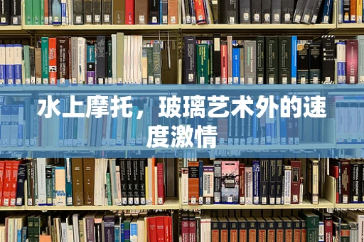 水上摩托，玻璃艺术外的速度激情