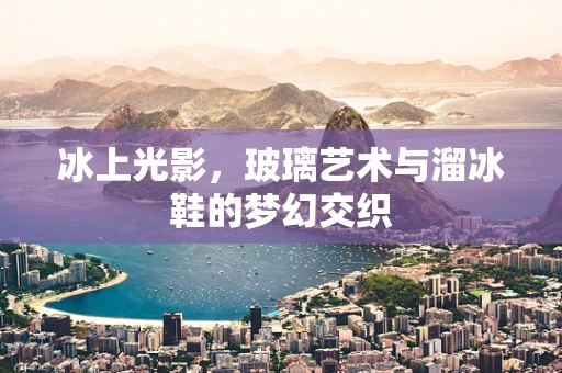冰上光影，玻璃艺术与溜冰鞋的梦幻交织