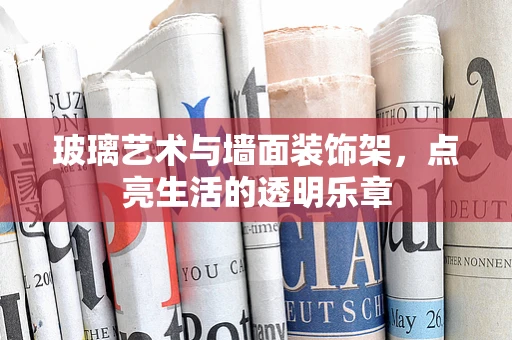 玻璃艺术与墙面装饰架，点亮生活的透明乐章