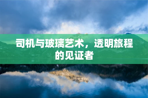 司机与玻璃艺术，透明旅程的见证者