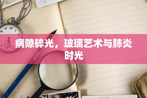 病隙碎光，玻璃艺术与肺炎时光