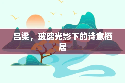 吕梁，玻璃光影下的诗意栖居