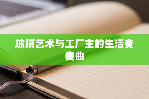 玻璃艺术与工厂主的生活变奏曲
