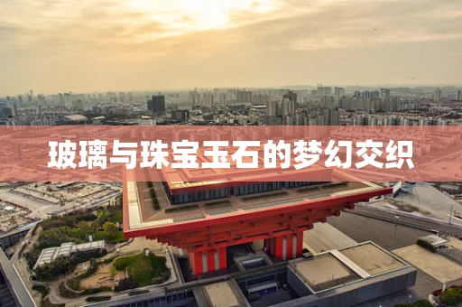 玻璃与珠宝玉石的梦幻交织